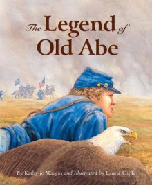 The Legend of Old Abe: A Civil War Eagle - Kathy-Jo Wargin