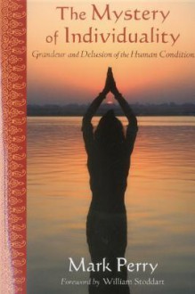 The Mystery of Individuality: Grandeur and Delusion of the Human Condition - Mark Perry, William Stoddart