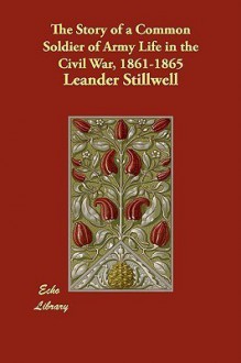 The Story Of A Common Soldier Of Army Life In The Civil War, 1861-1865 - Leander Stillwell