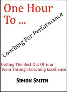 One Hour To Coaching For Performance - Getting The Best Out Of Your Team Through Coaching Excellence (6) - Simon Smith