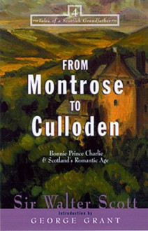 From Montrose to Culloden: Bonnie Prince Charlie and Scotland's Romantic Age - Walter Scott, George Grant