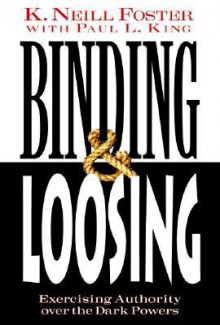 Binding & Loosing : How to Exercise Authority over the Dark Powers - K. Neill Foster, Paul L. King