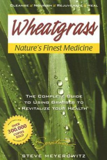 Wheatgrass Nature's Finest Medicine: The Complete Guide to Using Grasses to Revitalize Your Health - Steve Meyerowitz