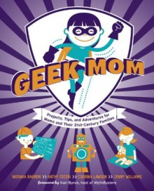 Geek Mom: Projects, Tips, and Adventures for Moms and Their 21st-Century Families - Natania Barron, Kathy Ceceri, Corrina Lawson, Jenny Williams