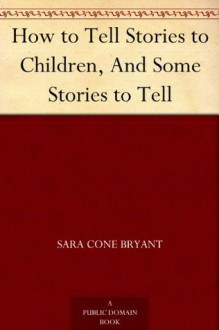 How to Tell Stories to Children, And Some Stories to Tell - Sara Cone Bryant