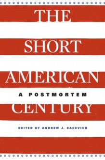 The Short American Century: A Postmortem - Andrew J. Bacevich, Jeffry A. Frieden, Akira Iriye, Emily S. Rosenberg