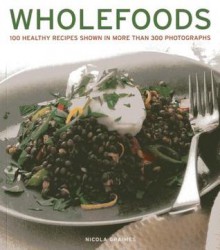 Wholefoods: 100 Healthy Recipes Shown in More Than 300 Photographs - Nicola Graimes