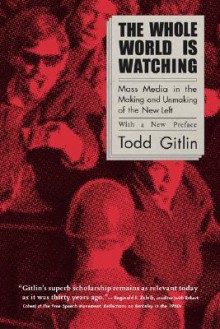 The Whole World is Watching: Mass Media in the Making and Unmaking of the New Left with a New Preface - Todd Gitlin