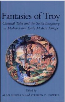 Fantasies Of Troy: Classical Tales And The Social Imaginary In Medieval And Early Modern Europe - Alan Shepard