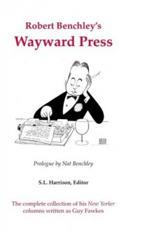 Robert Benchley's Wayward Press: The Complete Collection Of His The New Yorker Columns Written As Guy Fawkes - Robert Benchley