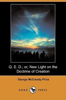 Q. E. D.; Or, New Light on the Doctrine of Creation (Dodo Press) - George McCready Price