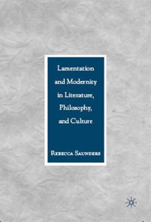 Lamentation and Modernity in Literature, Philosophy, and Culture - Rebecca Saunders