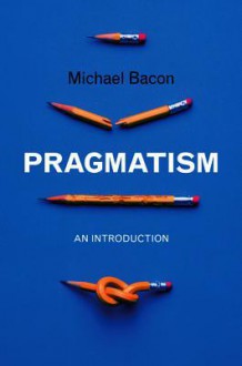 Pragmatism: An Introduction - Michael Bacon