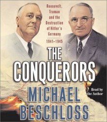 The Conquerors: Roosevelt, Truman & the Destruction of Hitler's Germany 1941-45 - Michael R. Beschloss