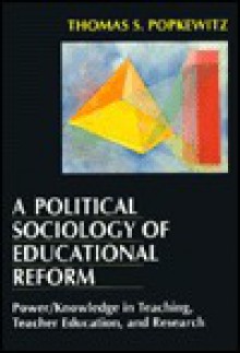 A Political Sociology of Educational Reform: Power/Knowledge in Teaching, Teacher Education, and Research - Thomas S. Popkewitz