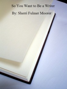 So You Want to Be a Writer - Sherri Fulmer Moorer