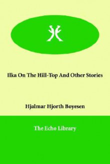 Ilka on the Hill-Top and Other Stories - Hjalmar Hjorth Boyesen