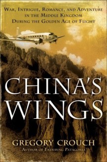 China's Wings: War, Intrigue, Romance, and Adventure in the Middle Kingdom During the Golden Age of Flight - Gregory Crouch