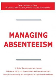 Managing Absenteeism - What You Need to Know: Definitions, Best Practices, Benefits and Practical Solutions - James Smith