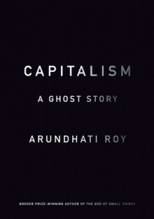 Capitalism: A Ghost Story - Arundhati Roy