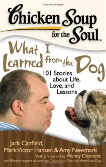 Chicken Soup for the Soul: What I Learned from the Dog: 101 Stories about Life, Love, and Lessons - Jack Canfield, Mark Victor Hansen, Amy Newmark, Barbara LoMonaco, Wendy Diamond