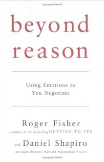 Beyond Reason: Using Emotions as You Negotiate - Roger Fisher, Daniel Shapiro