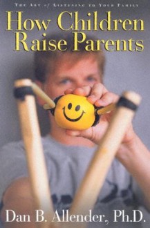 How Children Raise Parents: The Art of Listening to Your Family - Dan B. Allender