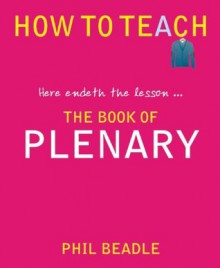 The Book of Plenary: Here Endeth the Lesson . . . - Phil Beadle