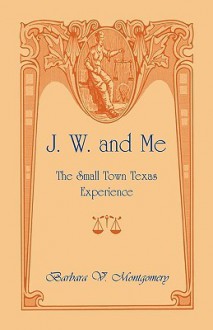 J. W. and Me: The Small Town Texas Experience - Barbara Montgomery