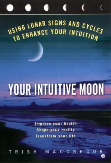 Your Intuitive Moon: Using Lunar Signs and Cycles to Enhance our Intuition - Trish MacGregor