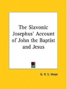 The Slavonic Josephus' Account of John the Baptist and Jesus - G.R.S. Mead