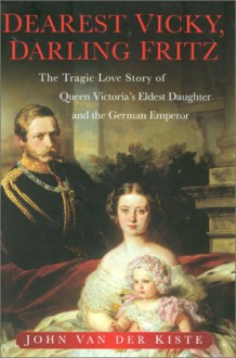 Dearest Vicky, Darling Fritz: The Tragic Love Story of Queen Victoria's Eldest Daughter and the German Emperor - John van der Kiste