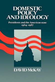 Domestic Policy and Ideology: Presidents and the American State, 1964 1987 - David H. McKay