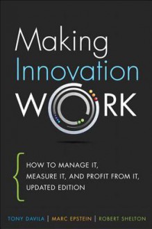 Making Innovation Work: How to Manage It, Measure It, and Profit from It, Updated Edition - Tony Davila, Marc J. Epstein, Robert D Shelton