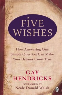 Five Wishes: How Answering One Simple Question Can Make Your Dreams Come True - Gay Hendricks