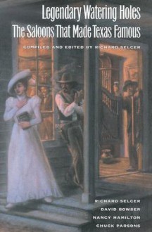 Legendary Watering Holes: The Saloons that Made Texas Famous - Richard F. Selcer, Richard F. Selcer, Chuck Parsons, Nancy Hamilton