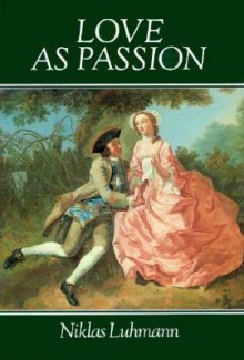 Love as Passion: The Codification of Intimacy - Niklas Luhmann