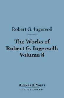 The Works of Robert G. Ingersoll, Volume 8 (Barnes & Noble Digital Library): Interviews - Robert G. Ingersoll