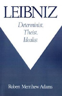 Leibniz: Determinist, Theist, Idealist - Robert Merrihew Adams