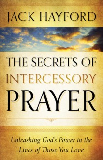 Secrets of Intercessory Prayer, The: Unleashing God's Power in the Lives of Those You Love - Jack Hayford