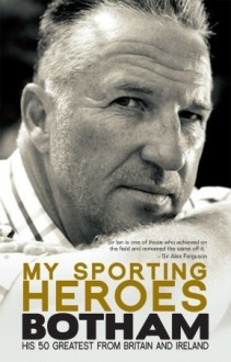 My Sporting Heroes: His 50 Greatest from Britain and Ireland - Ian Botham