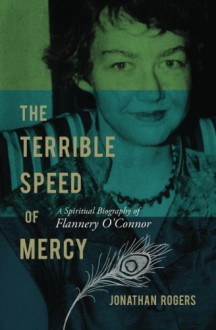 The Terrible Speed of Mercy: A Spiritual Biography of Flannery O'Connor - Jonathan Rogers