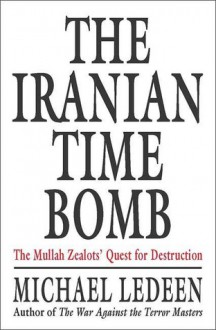 The Iranian Time Bomb: The Mullah Zealots' Quest for Destruction - Michael A. Ledeen