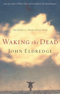 Waking the Dead: The Glory of a Heart Fully Alive - John Eldredge