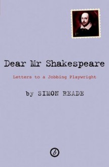 Dear Mr. Shakespeare: Letters to a Jobbing Playwright - Simon Reade