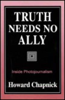 Truth Needs No Ally: Inside Photojournalism - Howard Chapnick