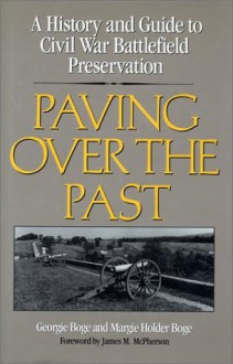 Paving Over the Past: A History And Guide To Civil War Battlefield Preservation - Georgie Boge Geraghty, Margie Holder Boge, James M. McPherson