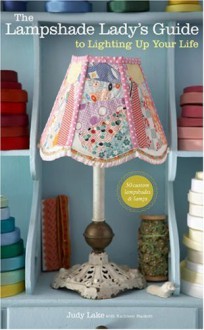 The Lampshade Lady's Guide to Lighting Up Your Life: 50 Custom Lampshades and Lamps - Judy Lake, Kathleen Hackett