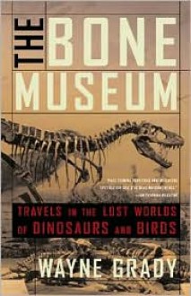 The Bone Museum: Travels in the Lost Worlds of Dinosaurs and Birds - Wayne Grady