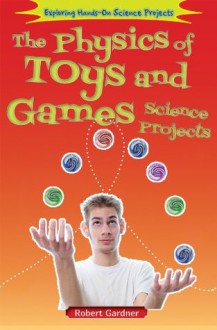 The Physics of Toys and Games Science Projects (Exploring Hands-On Science Projects) - Robert Gardner